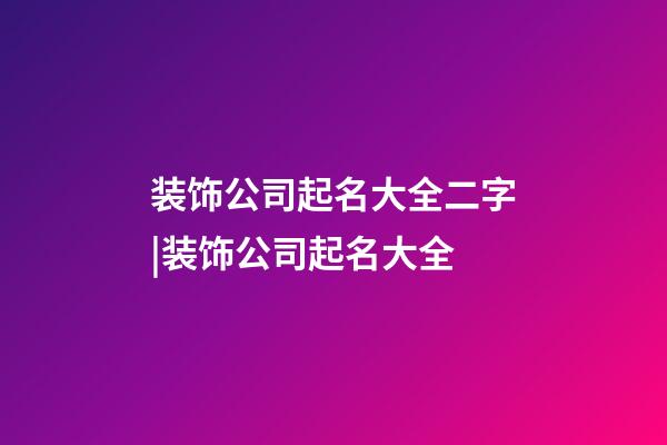 装饰公司起名大全二字|装饰公司起名大全-第1张-公司起名-玄机派